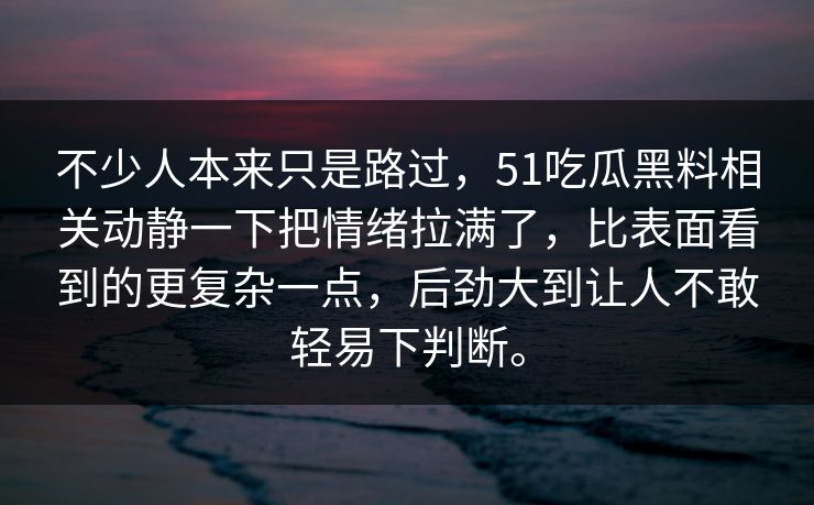 不少人本来只是路过，51吃瓜黑料相关动静一下把情绪拉满了，比表面看到的更复杂一点，后劲大到让人不敢轻易下判断。  第1张