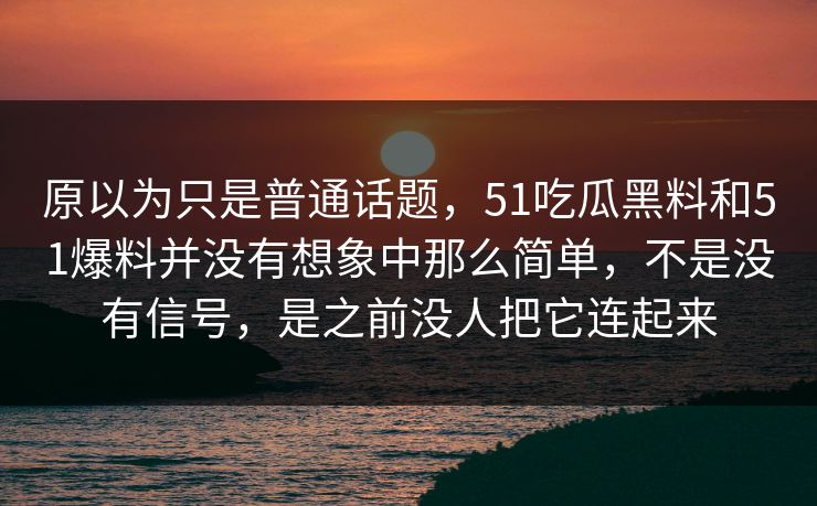 原以为只是普通话题，51吃瓜黑料和51爆料并没有想象中那么简单，不是没有信号，是之前没人把它连起来  第1张