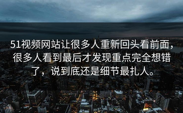 51视频网站让很多人重新回头看前面，很多人看到最后才发现重点完全想错了，说到底还是细节最扎人。  第1张