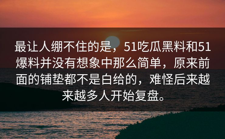 最让人绷不住的是，51吃瓜黑料和51爆料并没有想象中那么简单，原来前面的铺垫都不是白给的，难怪后来越来越多人开始复盘。  第1张