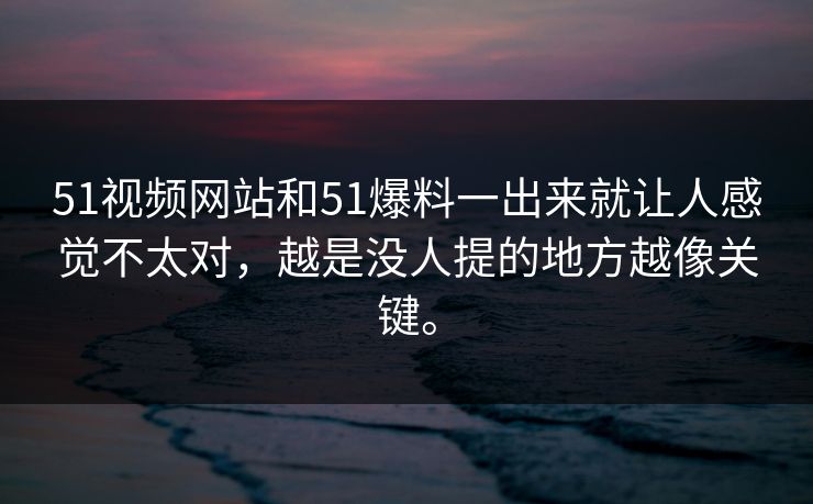 51视频网站和51爆料一出来就让人感觉不太对，越是没人提的地方越像关键。  第1张