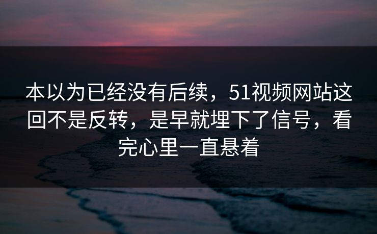本以为已经没有后续，51视频网站这回不是反转，是早就埋下了信号，看完心里一直悬着  第1张