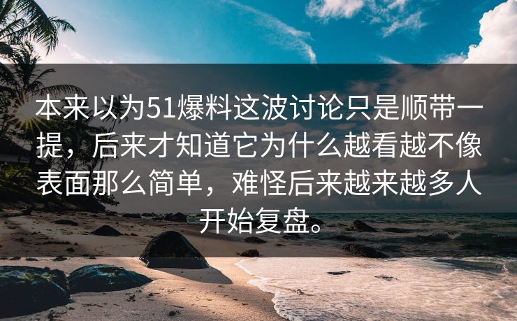 本来以为51爆料这波讨论只是顺带一提，后来才知道它为什么越看越不像表面那么简单，难怪后来越来越多人开始复盘。  第1张