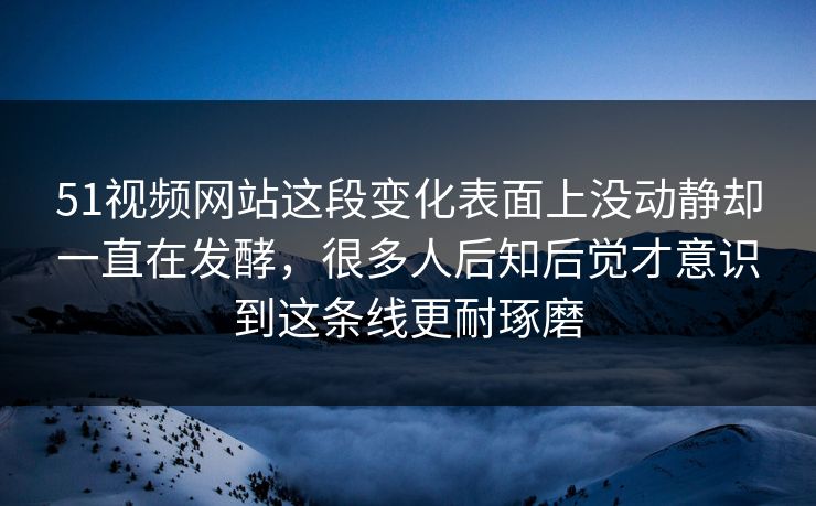 51视频网站这段变化表面上没动静却一直在发酵，很多人后知后觉才意识到这条线更耐琢磨  第1张