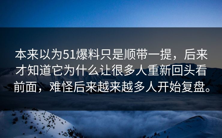 本来以为51爆料只是顺带一提，后来才知道它为什么让很多人重新回头看前面，难怪后来越来越多人开始复盘。  第1张