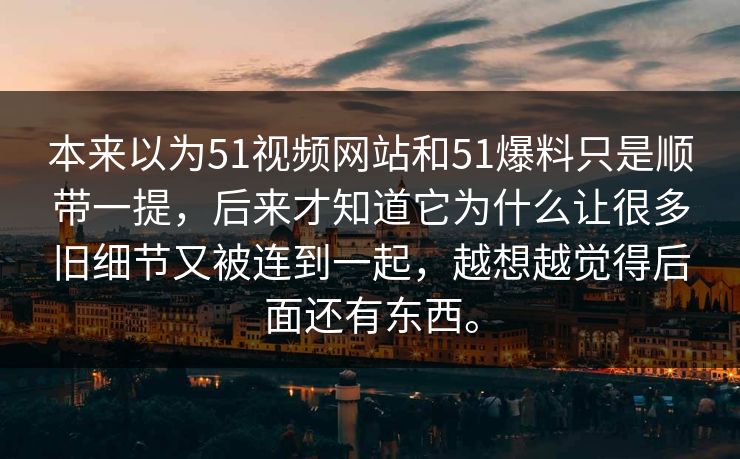 本来以为51视频网站和51爆料只是顺带一提，后来才知道它为什么让很多旧细节又被连到一起，越想越觉得后面还有东西。  第1张
