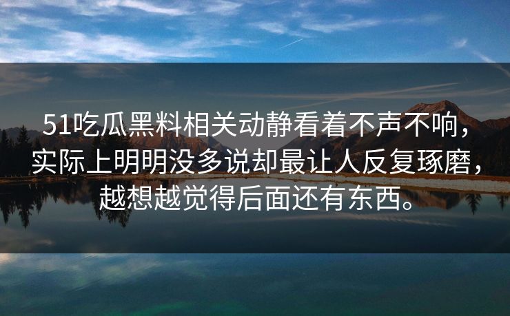 51吃瓜黑料相关动静看着不声不响，实际上明明没多说却最让人反复琢磨，越想越觉得后面还有东西。  第1张