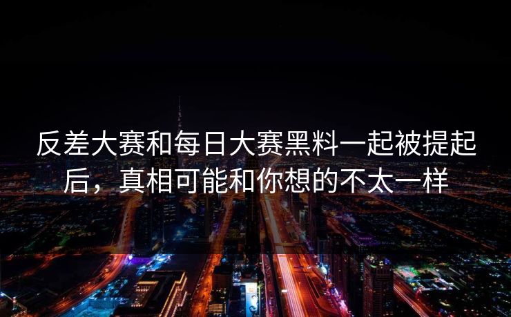 反差大赛和每日大赛黑料一起被提起后，真相可能和你想的不太一样  第1张
