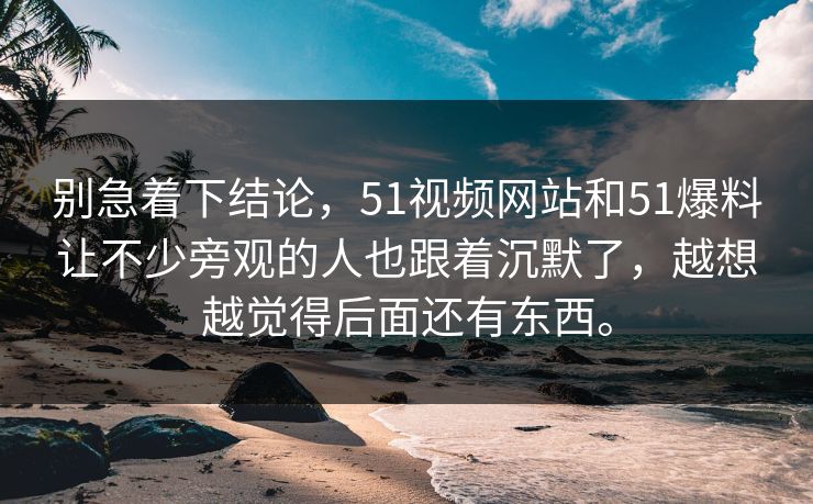 别急着下结论，51视频网站和51爆料让不少旁观的人也跟着沉默了，越想越觉得后面还有东西。  第1张