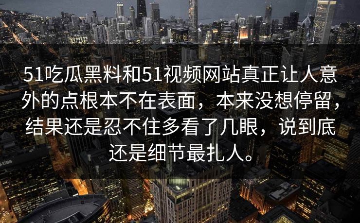 51吃瓜黑料和51视频网站真正让人意外的点根本不在表面，本来没想停留，结果还是忍不住多看了几眼，说到底还是细节最扎人。  第1张