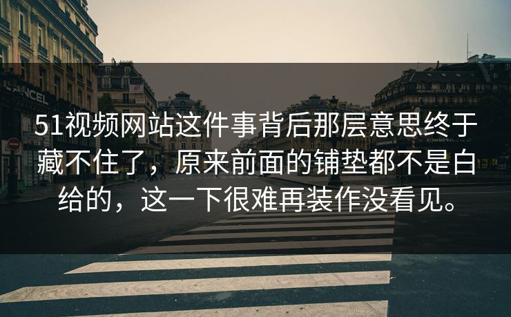 51视频网站这件事背后那层意思终于藏不住了，原来前面的铺垫都不是白给的，这一下很难再装作没看见。  第1张