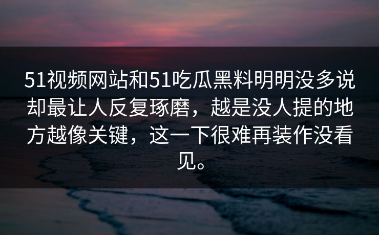 51视频网站和51吃瓜黑料明明没多说却最让人反复琢磨，越是没人提的地方越像关键，这一下很难再装作没看见。  第1张