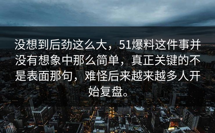 没想到后劲这么大，51爆料这件事并没有想象中那么简单，真正关键的不是表面那句，难怪后来越来越多人开始复盘。  第1张