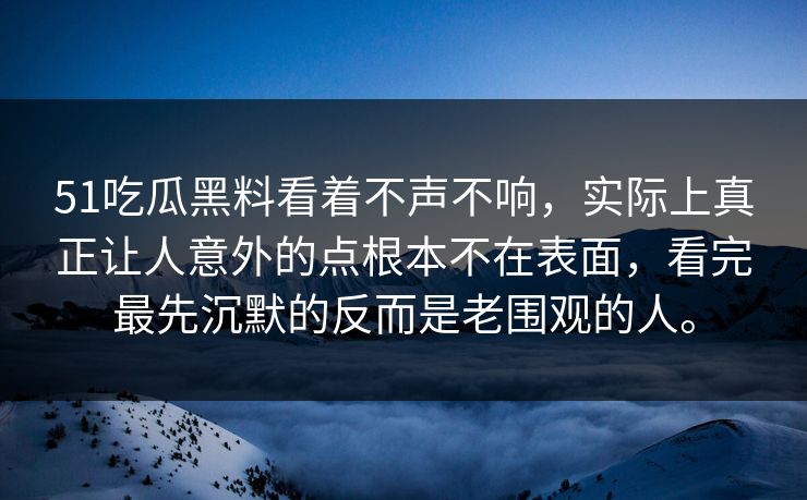 51吃瓜黑料看着不声不响，实际上真正让人意外的点根本不在表面，看完最先沉默的反而是老围观的人。  第1张