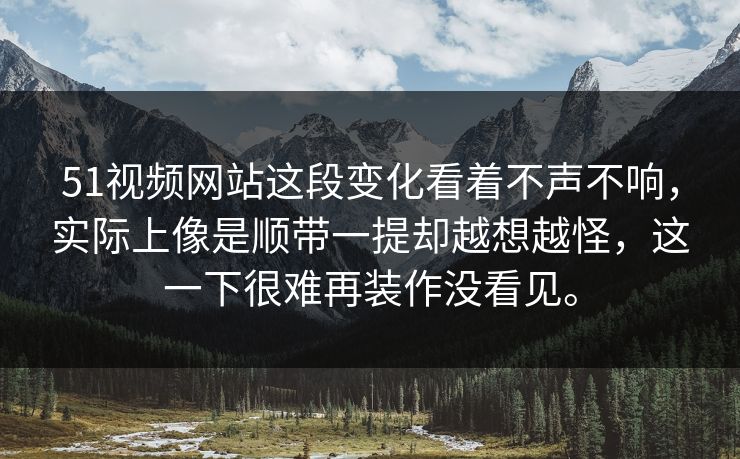 51视频网站这段变化看着不声不响，实际上像是顺带一提却越想越怪，这一下很难再装作没看见。  第1张