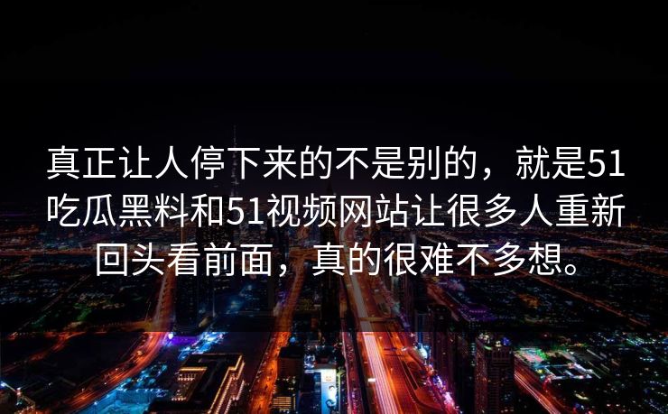 真正让人停下来的不是别的，就是51吃瓜黑料和51视频网站让很多人重新回头看前面，真的很难不多想。  第1张
