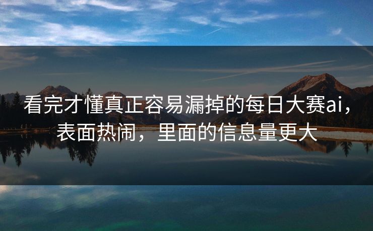 看完才懂真正容易漏掉的每日大赛ai，表面热闹，里面的信息量更大  第1张