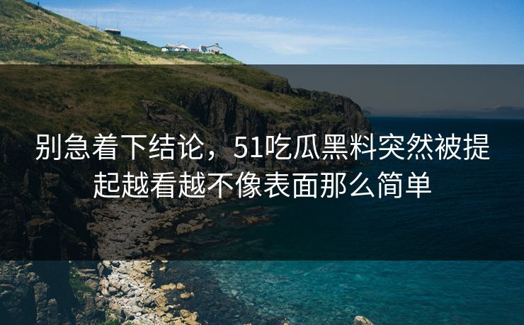别急着下结论，51吃瓜黑料突然被提起越看越不像表面那么简单  第1张