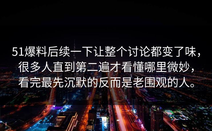51爆料后续一下让整个讨论都变了味，很多人直到第二遍才看懂哪里微妙，看完最先沉默的反而是老围观的人。  第1张