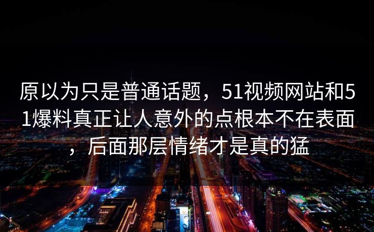 原以为只是普通话题，51视频网站和51爆料真正让人意外的点根本不在表面，后面那层情绪才是真的猛  第1张