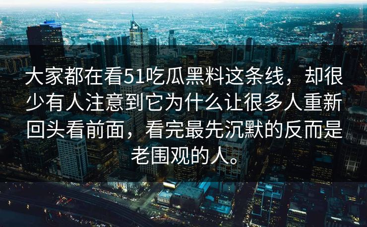 大家都在看51吃瓜黑料这条线，却很少有人注意到它为什么让很多人重新回头看前面，看完最先沉默的反而是老围观的人。  第1张