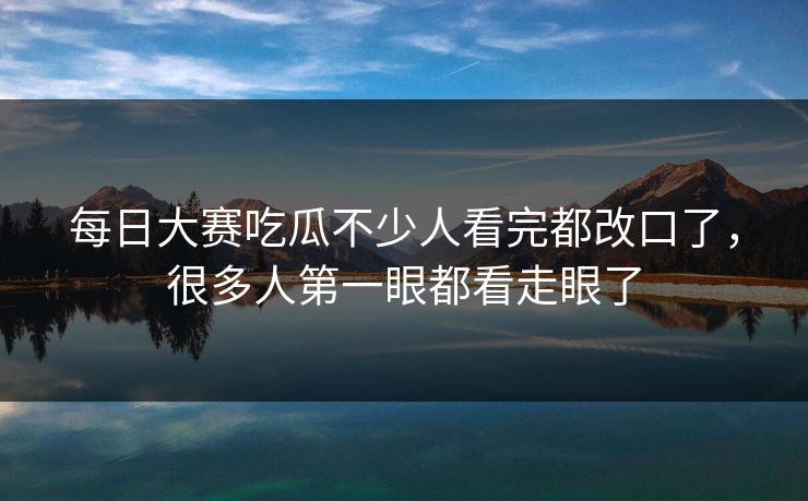 每日大赛吃瓜不少人看完都改口了，很多人第一眼都看走眼了  第1张