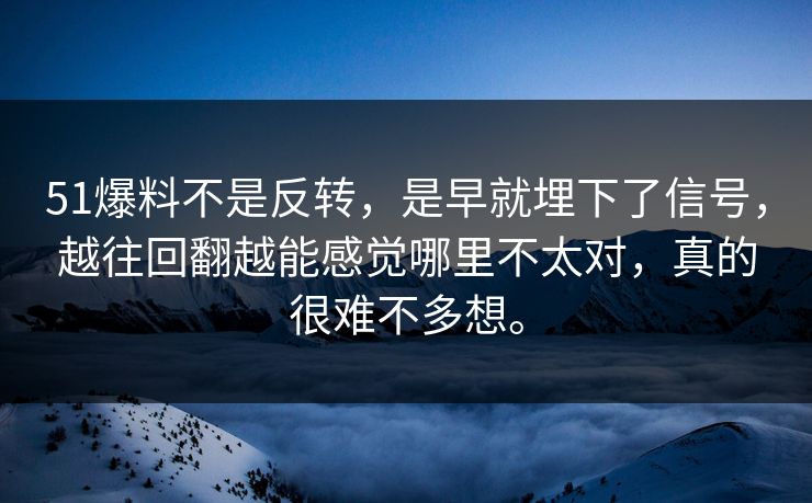 51爆料不是反转，是早就埋下了信号，越往回翻越能感觉哪里不太对，真的很难不多想。  第1张