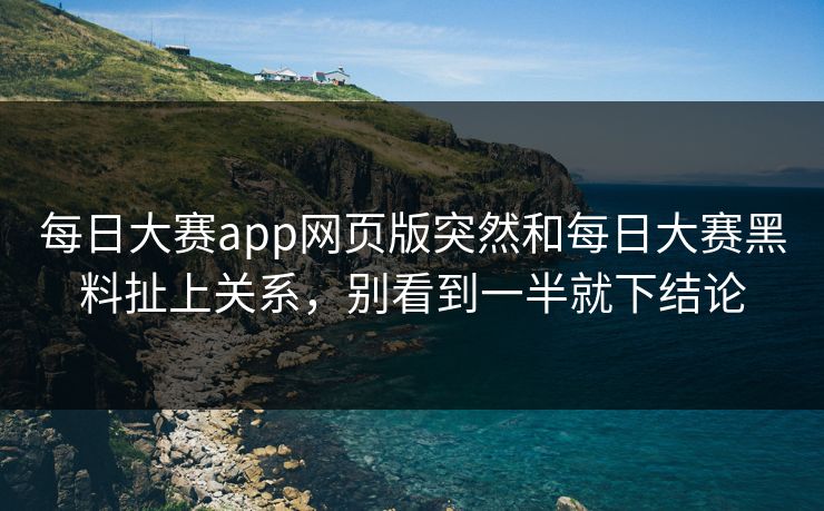 每日大赛app网页版突然和每日大赛黑料扯上关系，别看到一半就下结论  第1张