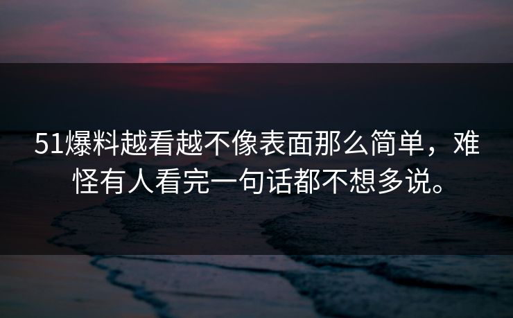 51爆料越看越不像表面那么简单，难怪有人看完一句话都不想多说。  第1张