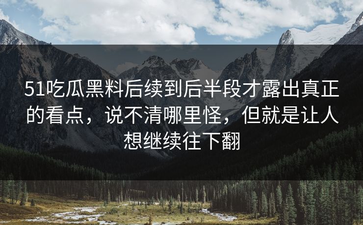51吃瓜黑料后续到后半段才露出真正的看点，说不清哪里怪，但就是让人想继续往下翻  第1张