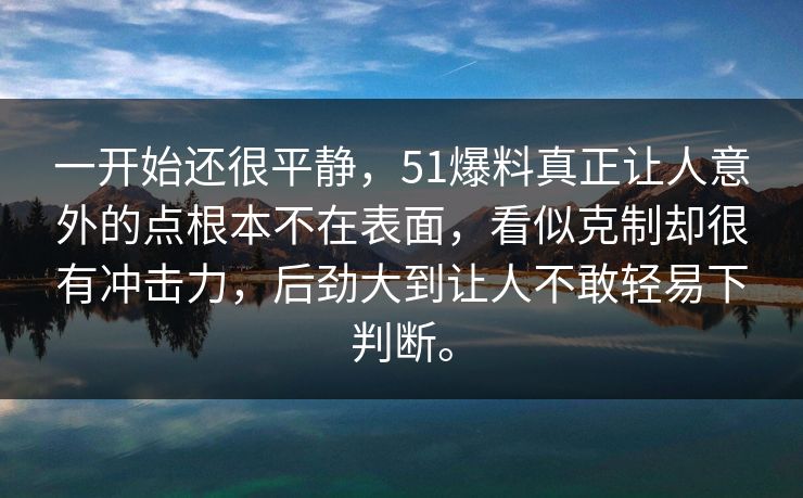 一开始还很平静，51爆料真正让人意外的点根本不在表面，看似克制却很有冲击力，后劲大到让人不敢轻易下判断。  第1张