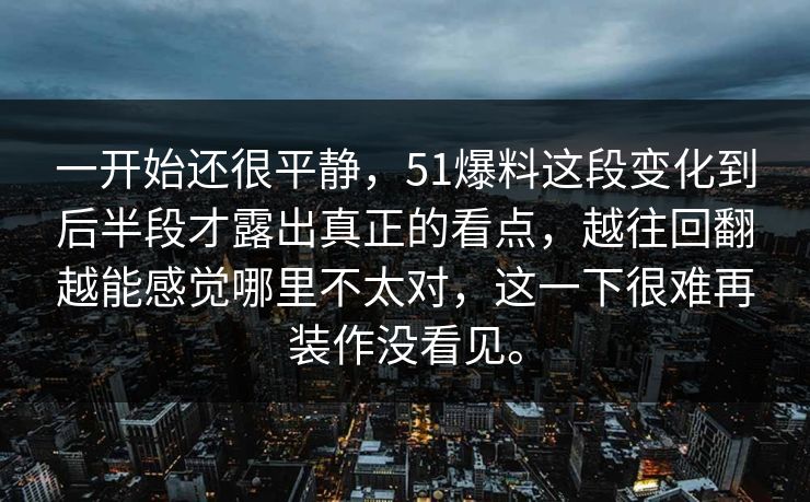 一开始还很平静，51爆料这段变化到后半段才露出真正的看点，越往回翻越能感觉哪里不太对，这一下很难再装作没看见。  第1张
