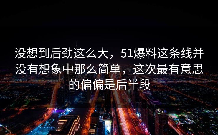 没想到后劲这么大，51爆料这条线并没有想象中那么简单，这次最有意思的偏偏是后半段  第1张