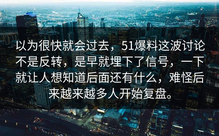 以为很快就会过去，51爆料这波讨论不是反转，是早就埋下了信号，一下就让人想知道后面还有什么，难怪后来越来越多人开始复盘。  第1张