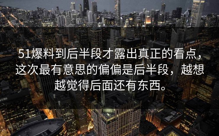 51爆料到后半段才露出真正的看点，这次最有意思的偏偏是后半段，越想越觉得后面还有东西。  第1张