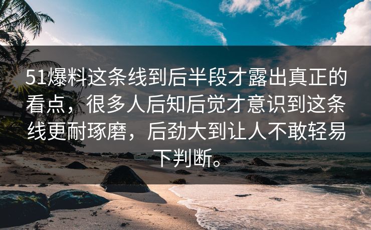 51爆料这条线到后半段才露出真正的看点，很多人后知后觉才意识到这条线更耐琢磨，后劲大到让人不敢轻易下判断。  第1张