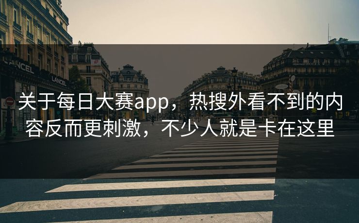 关于每日大赛app，热搜外看不到的内容反而更刺激，不少人就是卡在这里  第1张