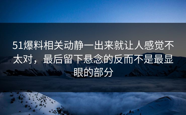 51爆料相关动静一出来就让人感觉不太对，最后留下悬念的反而不是最显眼的部分