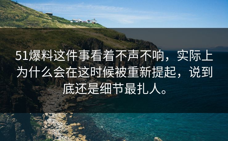 51爆料这件事看着不声不响，实际上为什么会在这时候被重新提起，说到底还是细节最扎人。