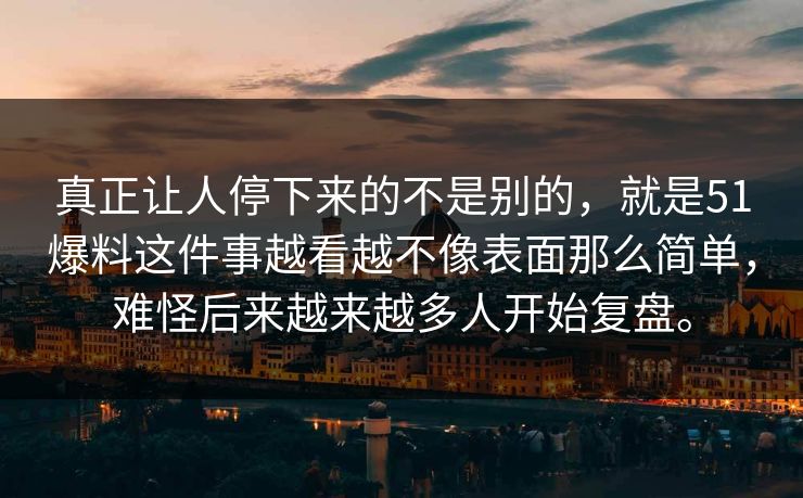 真正让人停下来的不是别的，就是51爆料这件事越看越不像表面那么简单，难怪后来越来越多人开始复盘。