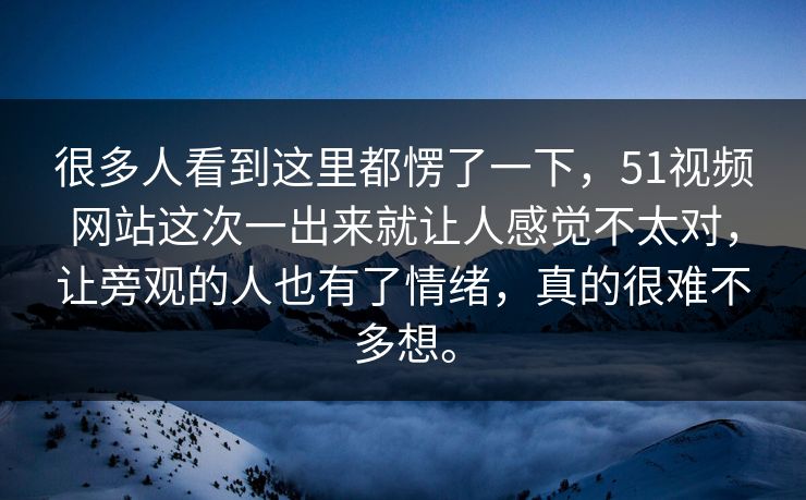 很多人看到这里都愣了一下，51视频网站这次一出来就让人感觉不太对，让旁观的人也有了情绪，真的很难不多想。