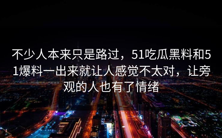 不少人本来只是路过，51吃瓜黑料和51爆料一出来就让人感觉不太对，让旁观的人也有了情绪