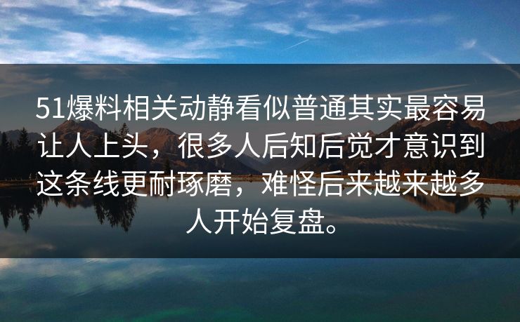 51爆料相关动静看似普通其实最容易让人上头，很多人后知后觉才意识到这条线更耐琢磨，难怪后来越来越多人开始复盘。