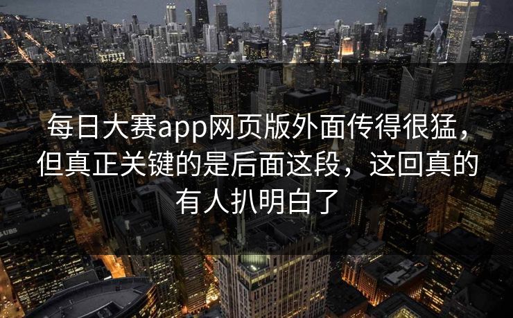 每日大赛app网页版外面传得很猛，但真正关键的是后面这段，这回真的有人扒明白了