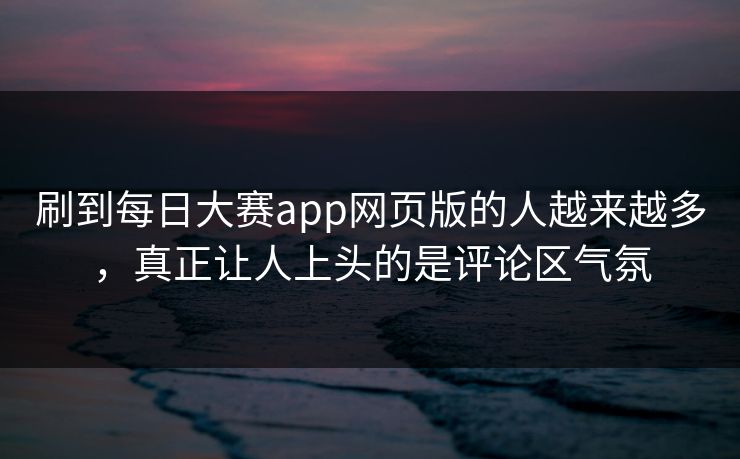 刷到每日大赛app网页版的人越来越多，真正让人上头的是评论区气氛
