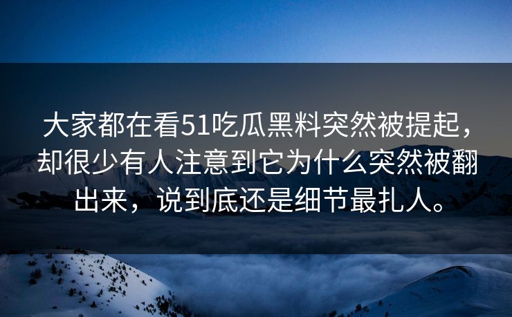 大家都在看51吃瓜黑料突然被提起，却很少有人注意到它为什么突然被翻出来，说到底还是细节最扎人。