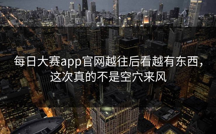 每日大赛app官网越往后看越有东西，这次真的不是空穴来风  第1张