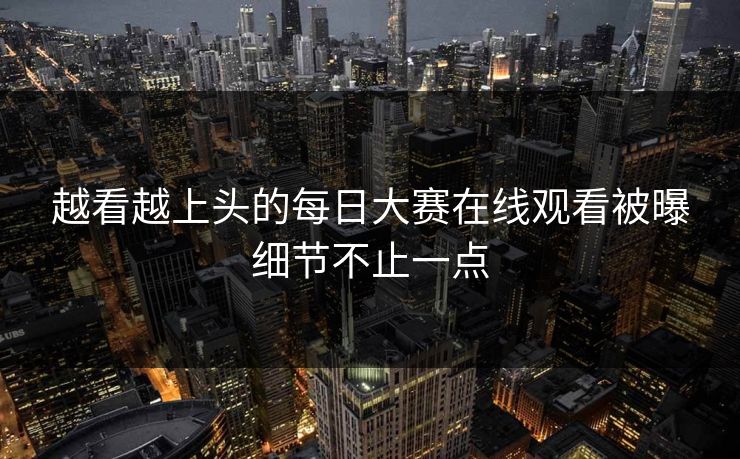 越看越上头的每日大赛在线观看被曝细节不止一点  第1张