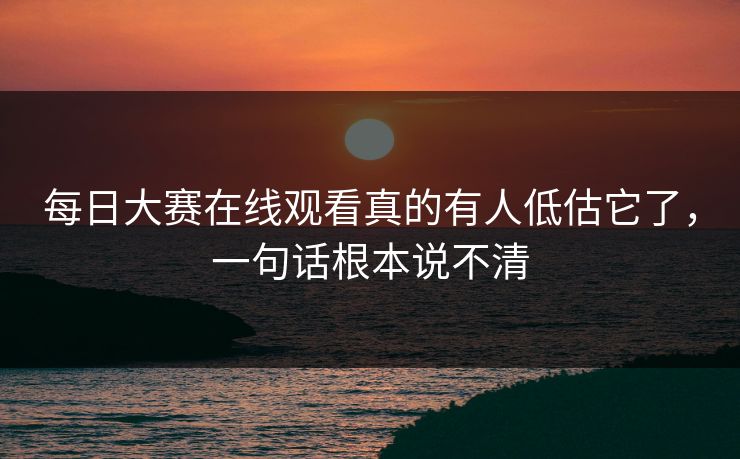 每日大赛在线观看真的有人低估它了，一句话根本说不清  第1张