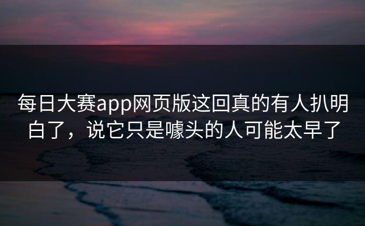 每日大赛app网页版这回真的有人扒明白了，说它只是噱头的人可能太早了